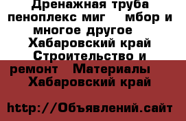 Дренажная труба,пеноплекс,миг 09,мбор,и многое другое! - Хабаровский край Строительство и ремонт » Материалы   . Хабаровский край